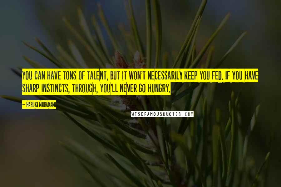 Haruki Murakami Quotes: You can have tons of talent, but it won't necessarily keep you fed. If you have sharp instincts, through, you'll never go hungry.