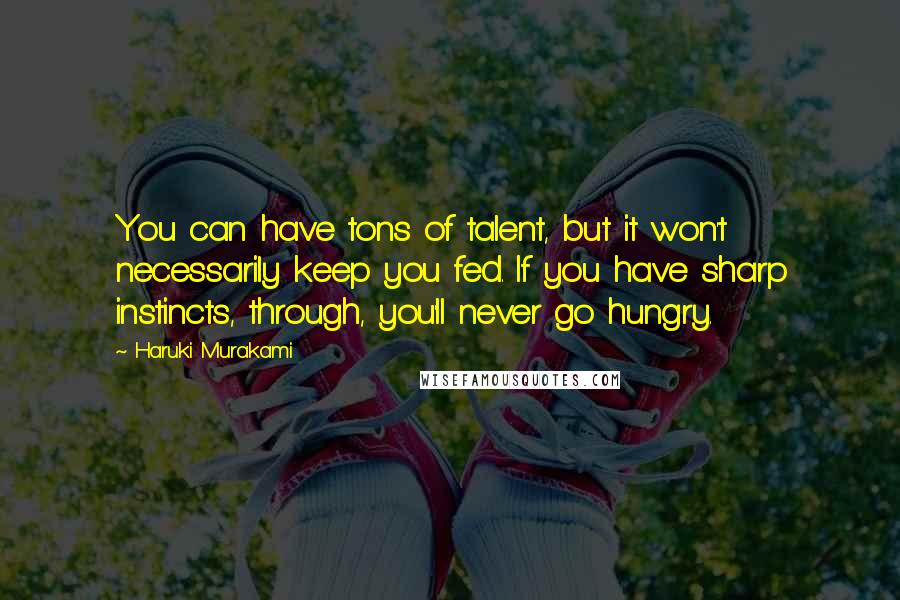 Haruki Murakami Quotes: You can have tons of talent, but it won't necessarily keep you fed. If you have sharp instincts, through, you'll never go hungry.