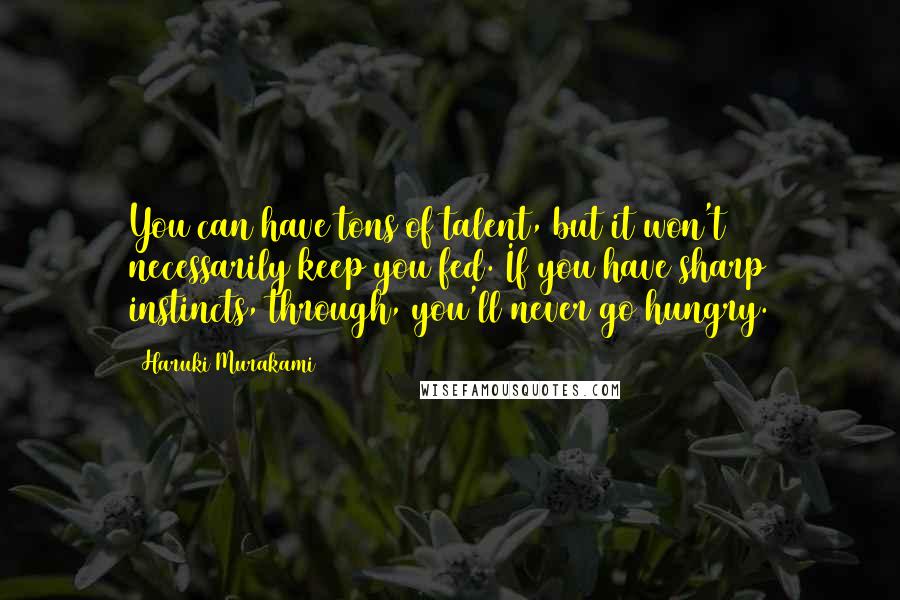Haruki Murakami Quotes: You can have tons of talent, but it won't necessarily keep you fed. If you have sharp instincts, through, you'll never go hungry.