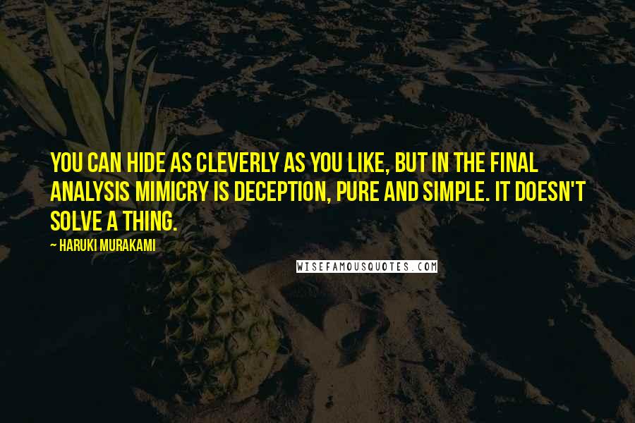 Haruki Murakami Quotes: You can hide as cleverly as you like, but in the final analysis mimicry is deception, pure and simple. It doesn't solve a thing.
