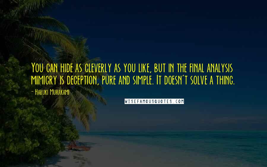 Haruki Murakami Quotes: You can hide as cleverly as you like, but in the final analysis mimicry is deception, pure and simple. It doesn't solve a thing.