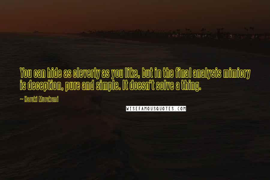 Haruki Murakami Quotes: You can hide as cleverly as you like, but in the final analysis mimicry is deception, pure and simple. It doesn't solve a thing.