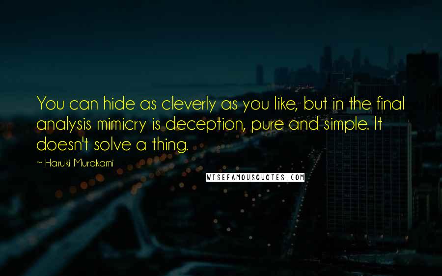 Haruki Murakami Quotes: You can hide as cleverly as you like, but in the final analysis mimicry is deception, pure and simple. It doesn't solve a thing.