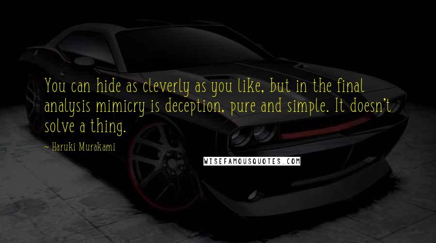 Haruki Murakami Quotes: You can hide as cleverly as you like, but in the final analysis mimicry is deception, pure and simple. It doesn't solve a thing.