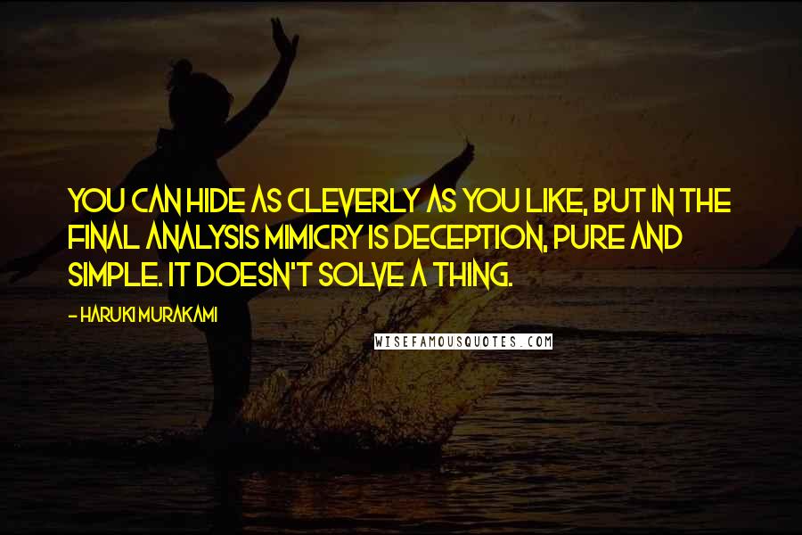 Haruki Murakami Quotes: You can hide as cleverly as you like, but in the final analysis mimicry is deception, pure and simple. It doesn't solve a thing.