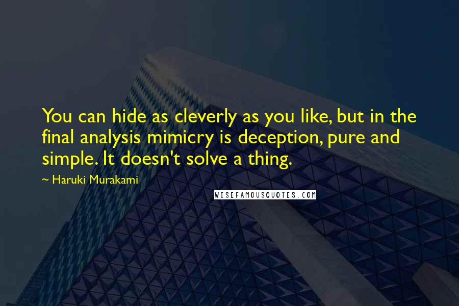 Haruki Murakami Quotes: You can hide as cleverly as you like, but in the final analysis mimicry is deception, pure and simple. It doesn't solve a thing.