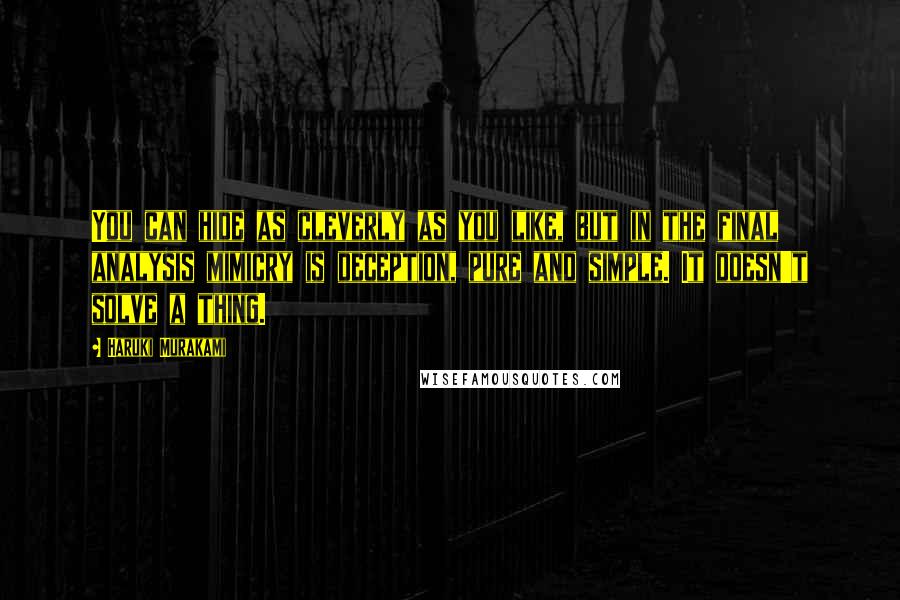 Haruki Murakami Quotes: You can hide as cleverly as you like, but in the final analysis mimicry is deception, pure and simple. It doesn't solve a thing.
