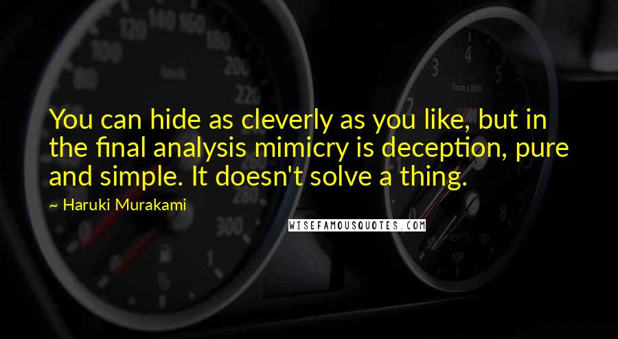 Haruki Murakami Quotes: You can hide as cleverly as you like, but in the final analysis mimicry is deception, pure and simple. It doesn't solve a thing.