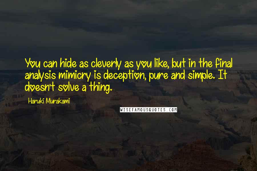 Haruki Murakami Quotes: You can hide as cleverly as you like, but in the final analysis mimicry is deception, pure and simple. It doesn't solve a thing.