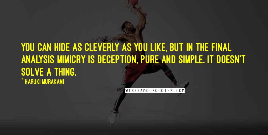 Haruki Murakami Quotes: You can hide as cleverly as you like, but in the final analysis mimicry is deception, pure and simple. It doesn't solve a thing.