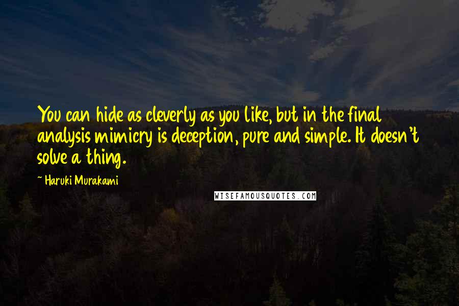 Haruki Murakami Quotes: You can hide as cleverly as you like, but in the final analysis mimicry is deception, pure and simple. It doesn't solve a thing.