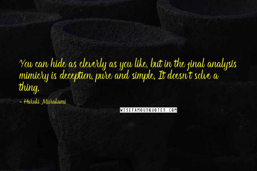 Haruki Murakami Quotes: You can hide as cleverly as you like, but in the final analysis mimicry is deception, pure and simple. It doesn't solve a thing.