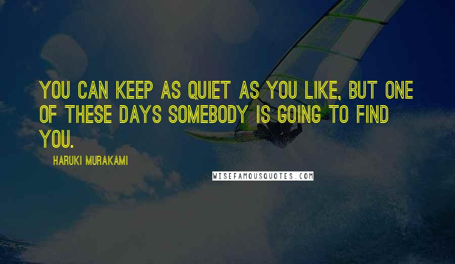 Haruki Murakami Quotes: You can keep as quiet as you like, but one of these days somebody is going to find you.