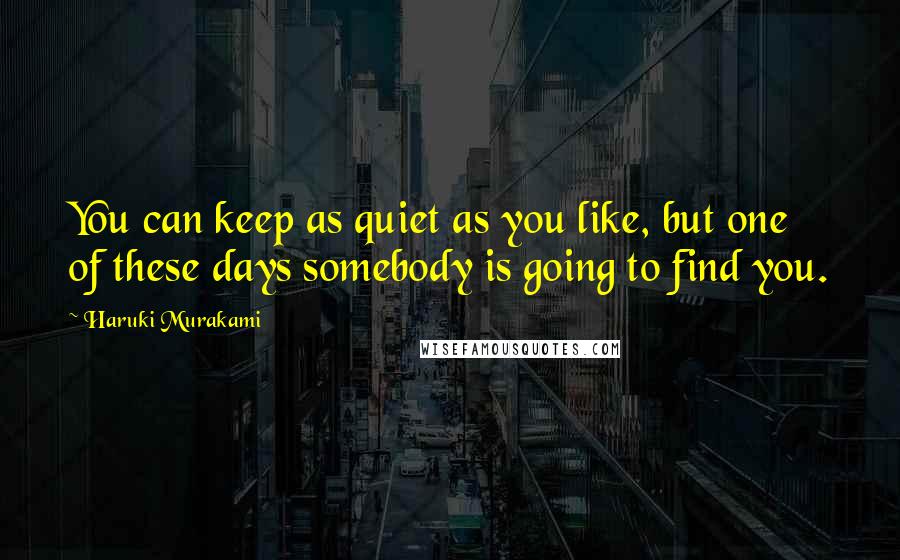 Haruki Murakami Quotes: You can keep as quiet as you like, but one of these days somebody is going to find you.