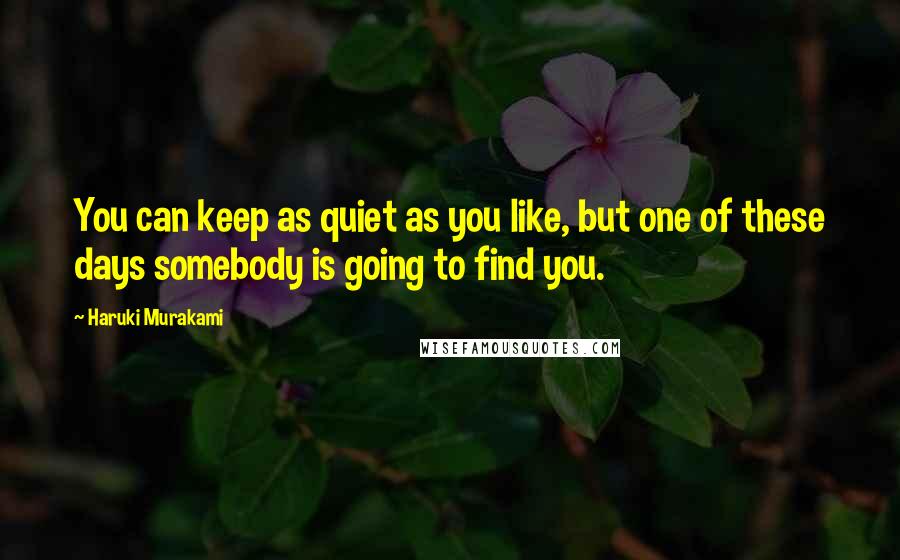 Haruki Murakami Quotes: You can keep as quiet as you like, but one of these days somebody is going to find you.