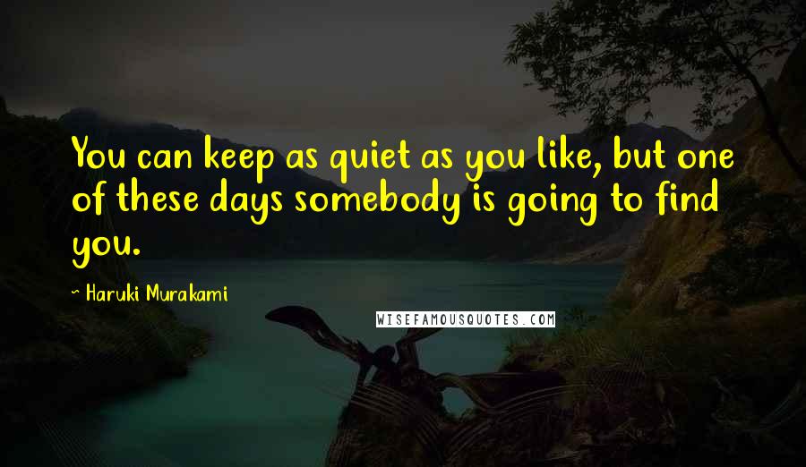 Haruki Murakami Quotes: You can keep as quiet as you like, but one of these days somebody is going to find you.