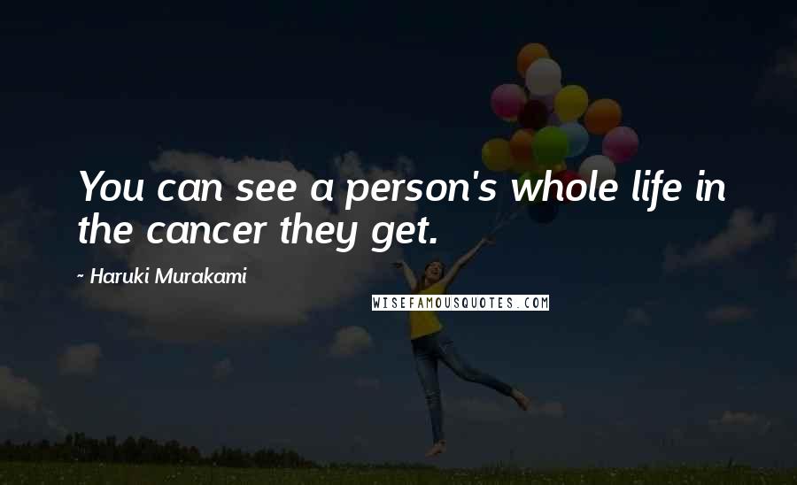 Haruki Murakami Quotes: You can see a person's whole life in the cancer they get.