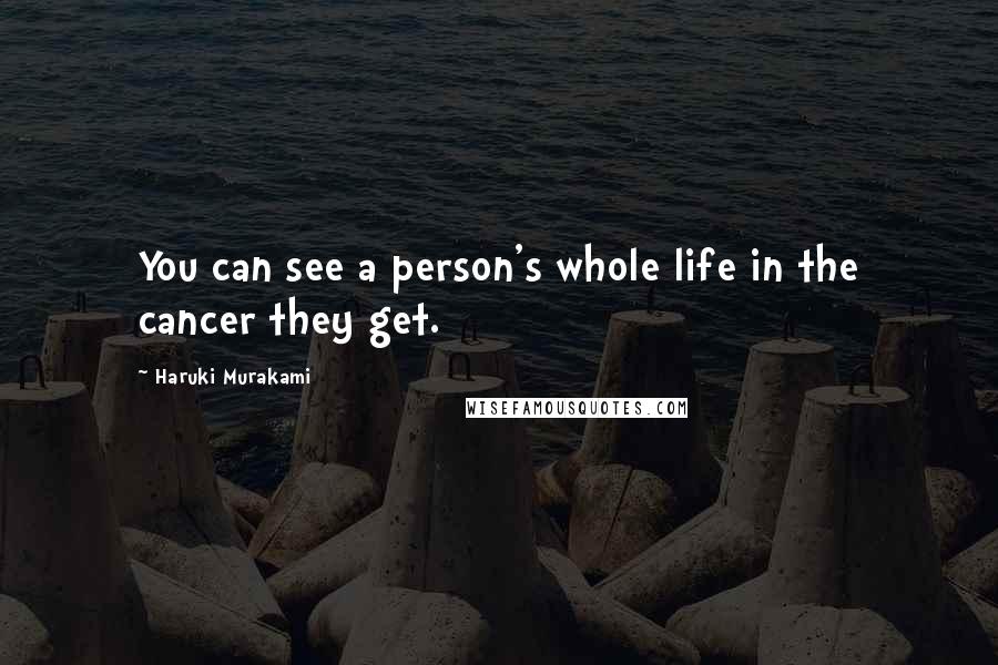 Haruki Murakami Quotes: You can see a person's whole life in the cancer they get.