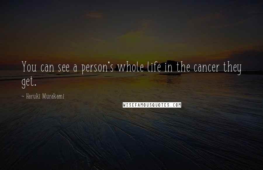 Haruki Murakami Quotes: You can see a person's whole life in the cancer they get.