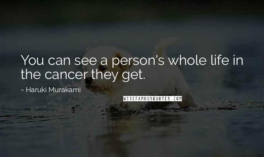 Haruki Murakami Quotes: You can see a person's whole life in the cancer they get.