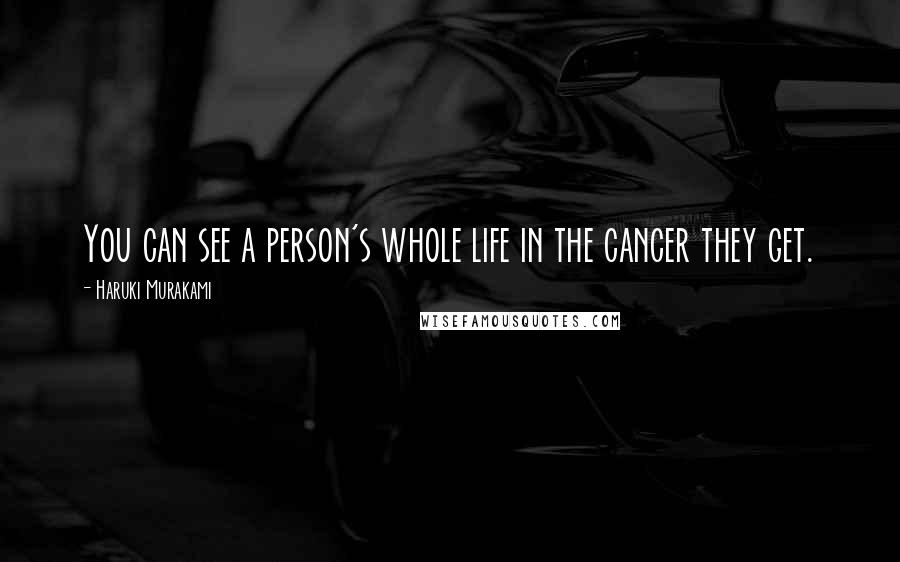Haruki Murakami Quotes: You can see a person's whole life in the cancer they get.
