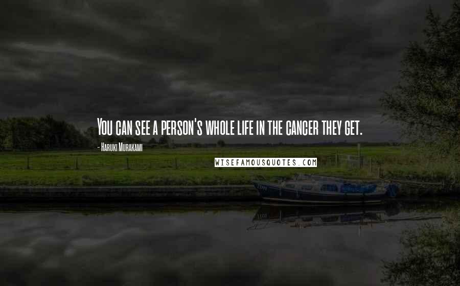 Haruki Murakami Quotes: You can see a person's whole life in the cancer they get.