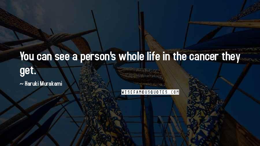 Haruki Murakami Quotes: You can see a person's whole life in the cancer they get.