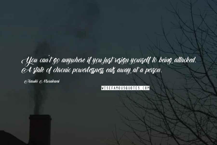 Haruki Murakami Quotes: You can't go anywhere if you just resign yourself to being attacked. A state of chronic powerlessness eats away at a person.