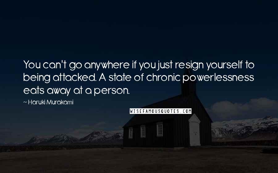 Haruki Murakami Quotes: You can't go anywhere if you just resign yourself to being attacked. A state of chronic powerlessness eats away at a person.