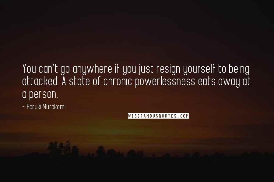 Haruki Murakami Quotes: You can't go anywhere if you just resign yourself to being attacked. A state of chronic powerlessness eats away at a person.
