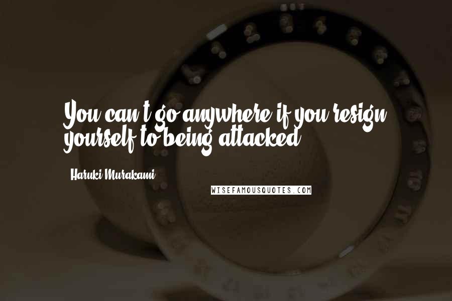 Haruki Murakami Quotes: You can't go anywhere if you resign yourself to being attacked.