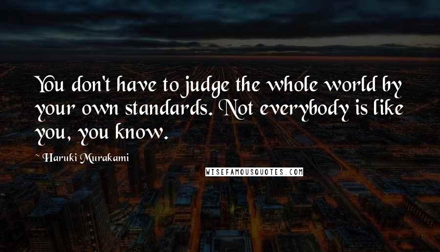 Haruki Murakami Quotes: You don't have to judge the whole world by your own standards. Not everybody is like you, you know.