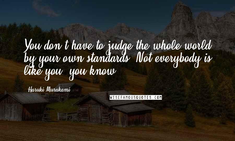 Haruki Murakami Quotes: You don't have to judge the whole world by your own standards. Not everybody is like you, you know.