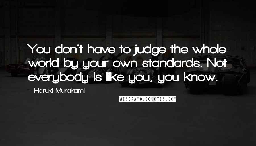 Haruki Murakami Quotes: You don't have to judge the whole world by your own standards. Not everybody is like you, you know.