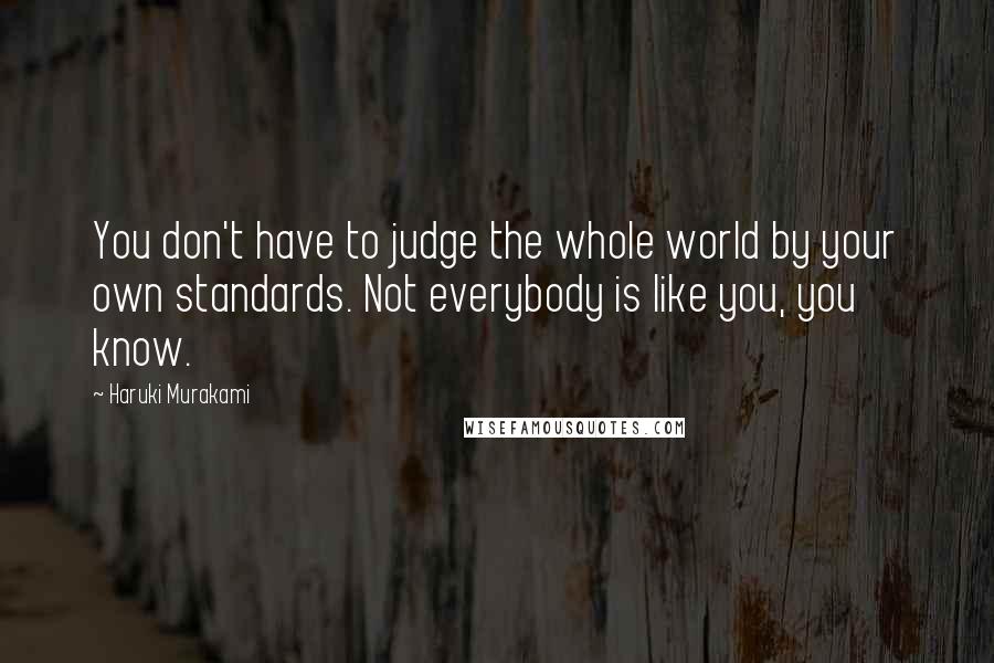 Haruki Murakami Quotes: You don't have to judge the whole world by your own standards. Not everybody is like you, you know.