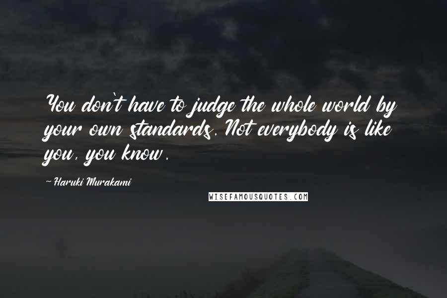 Haruki Murakami Quotes: You don't have to judge the whole world by your own standards. Not everybody is like you, you know.