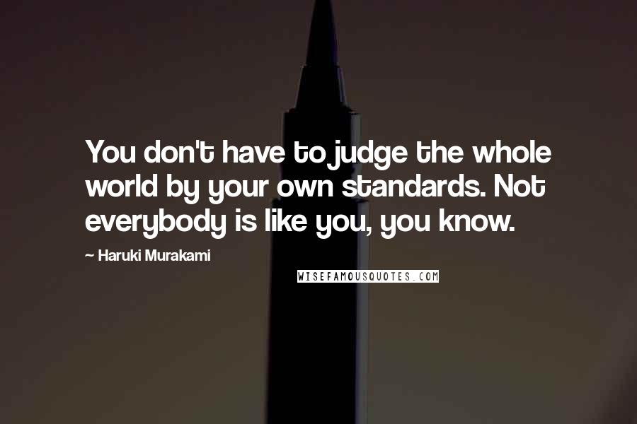 Haruki Murakami Quotes: You don't have to judge the whole world by your own standards. Not everybody is like you, you know.