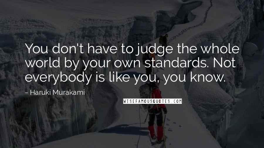 Haruki Murakami Quotes: You don't have to judge the whole world by your own standards. Not everybody is like you, you know.