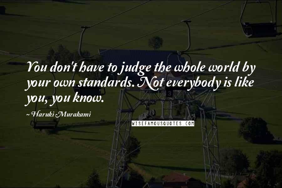 Haruki Murakami Quotes: You don't have to judge the whole world by your own standards. Not everybody is like you, you know.