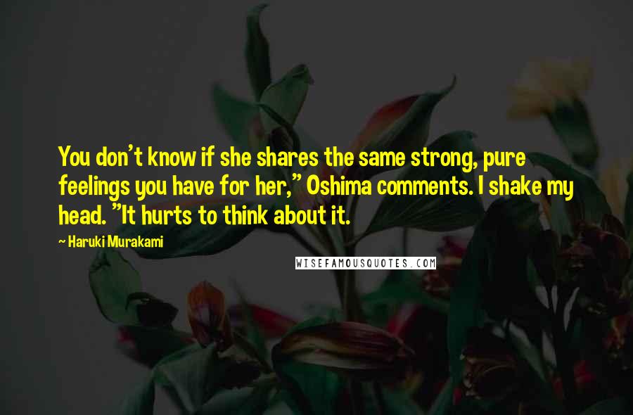 Haruki Murakami Quotes: You don't know if she shares the same strong, pure feelings you have for her," Oshima comments. I shake my head. "It hurts to think about it.