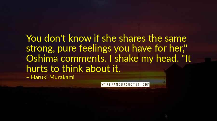 Haruki Murakami Quotes: You don't know if she shares the same strong, pure feelings you have for her," Oshima comments. I shake my head. "It hurts to think about it.