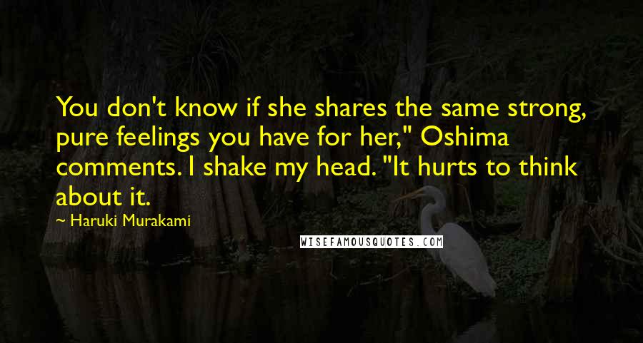 Haruki Murakami Quotes: You don't know if she shares the same strong, pure feelings you have for her," Oshima comments. I shake my head. "It hurts to think about it.