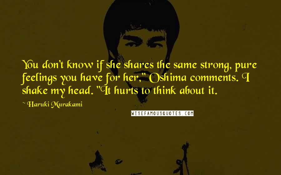 Haruki Murakami Quotes: You don't know if she shares the same strong, pure feelings you have for her," Oshima comments. I shake my head. "It hurts to think about it.