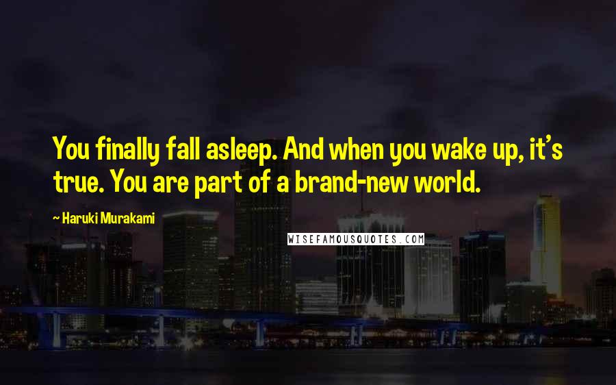 Haruki Murakami Quotes: You finally fall asleep. And when you wake up, it's true. You are part of a brand-new world.