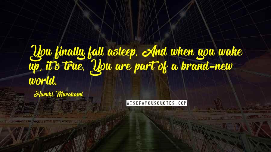 Haruki Murakami Quotes: You finally fall asleep. And when you wake up, it's true. You are part of a brand-new world.