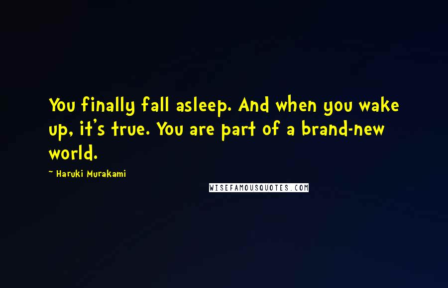 Haruki Murakami Quotes: You finally fall asleep. And when you wake up, it's true. You are part of a brand-new world.