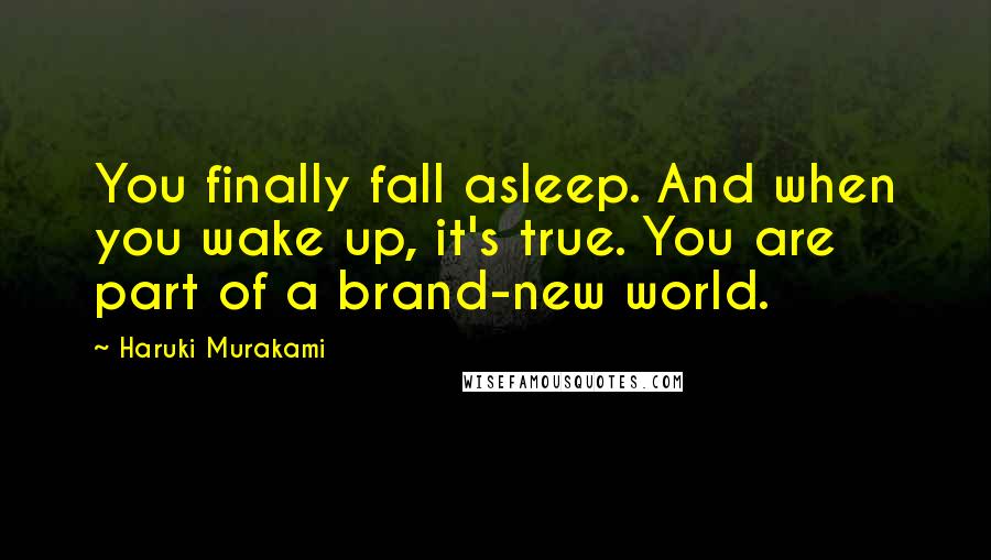 Haruki Murakami Quotes: You finally fall asleep. And when you wake up, it's true. You are part of a brand-new world.