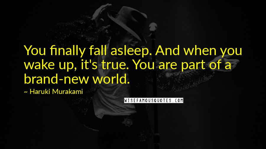 Haruki Murakami Quotes: You finally fall asleep. And when you wake up, it's true. You are part of a brand-new world.