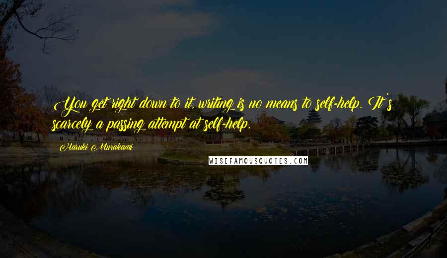 Haruki Murakami Quotes: You get right down to it, writing is no means to self-help. It's scarcely a passing attempt at self-help.