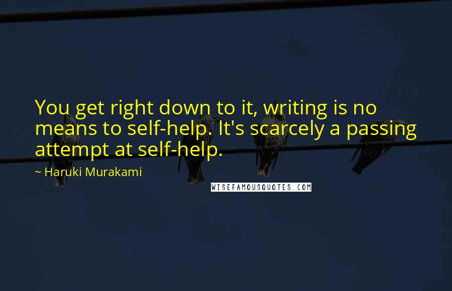 Haruki Murakami Quotes: You get right down to it, writing is no means to self-help. It's scarcely a passing attempt at self-help.